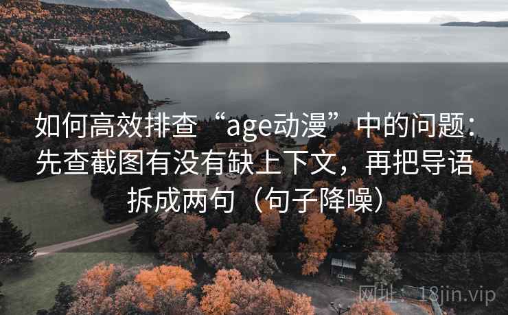 如何高效排查“age动漫”中的问题：先查截图有没有缺上下文，再把导语拆成两句（句子降噪）
