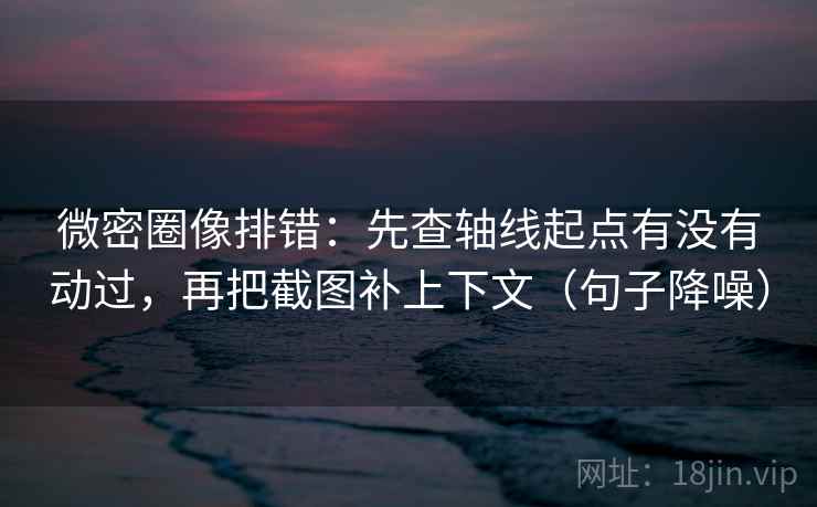 微密圈像排错：先查轴线起点有没有动过，再把截图补上下文（句子降噪）