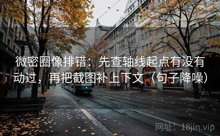 微密圈像排错：先查轴线起点有没有动过，再把截图补上下文（句子降噪）