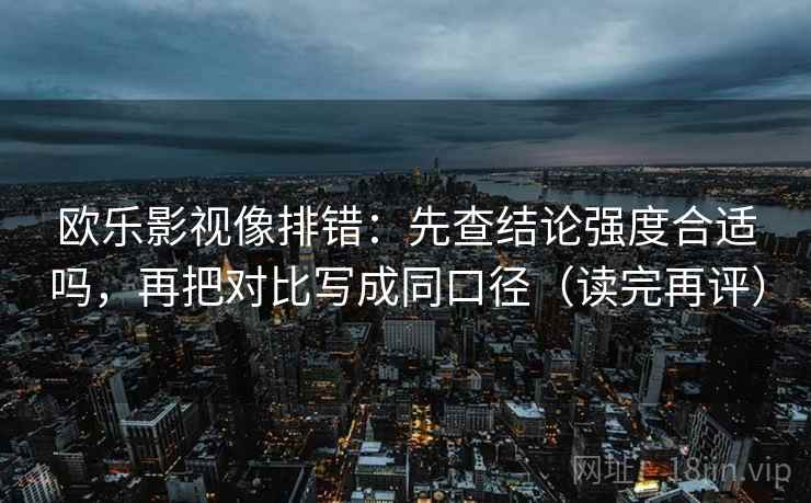 欧乐影视像排错：先查结论强度合适吗，再把对比写成同口径（读完再评）