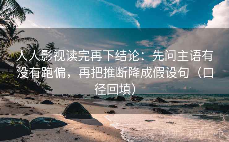 人人影视读完再下结论：先问主语有没有跑偏，再把推断降成假设句（口径回填）