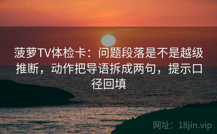 菠萝TV体检卡：问题段落是不是越级推断，动作把导语拆成两句，提示口径回填