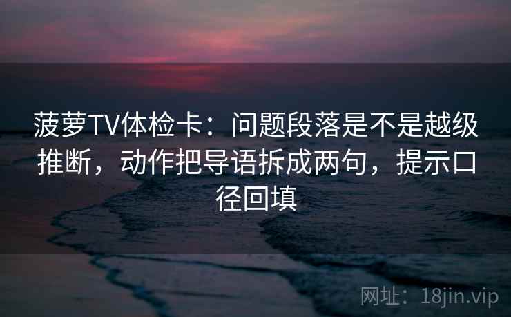 菠萝TV体检卡：问题段落是不是越级推断，动作把导语拆成两句，提示口径回填