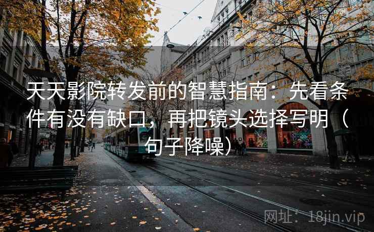 天天影院转发前的智慧指南：先看条件有没有缺口，再把镜头选择写明（句子降噪）