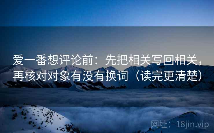 爱一番想评论前:先把相关写回相关,再核对对象有没有换词(读完更清楚) 爱一番想评论前:先把相关写回相关,再核对对象有没有换词(读完更清楚)
