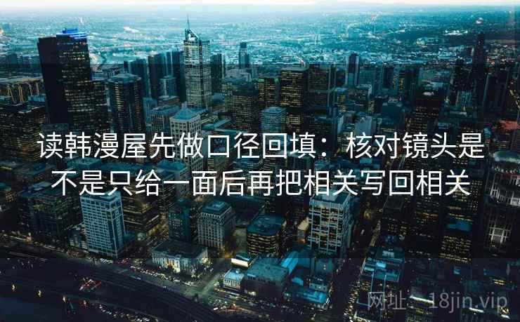 读韩漫屋先做口径回填：核对镜头是不是只给一面后再把相关写回相关