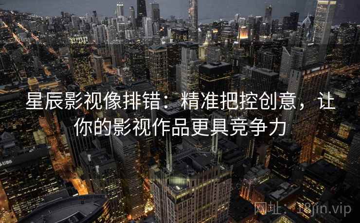 星辰影视像排错:精准把控创意,让你的影视作品更具竞争力 星辰影视像排错:精准把控创意,让你的影视作品更具竞争力