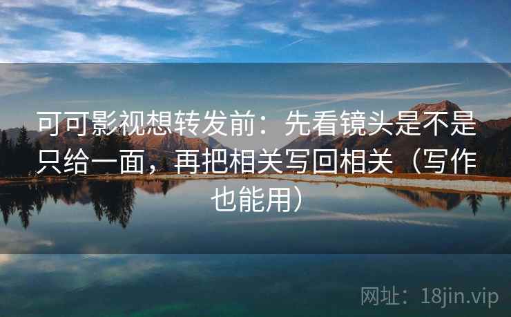 可可影视想转发前：先看镜头是不是只给一面，再把相关写回相关（写作也能用）