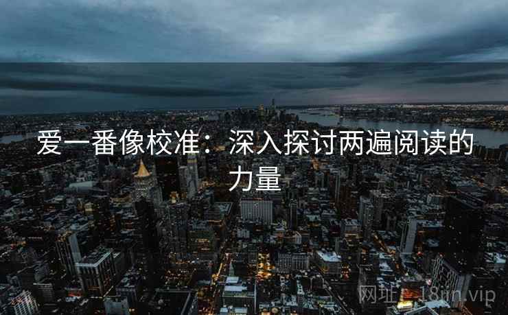 爱一番像校准：深入探讨两遍阅读的力量
