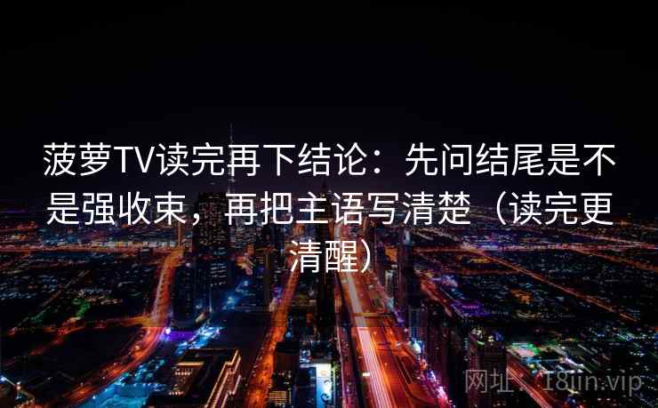 菠萝TV读完再下结论：先问结尾是不是强收束，再把主语写清楚（读完更清醒）