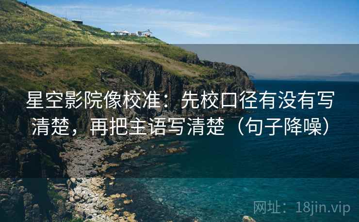 星空影院像校准：先校口径有没有写清楚，再把主语写清楚（句子降噪）