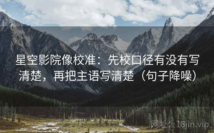 星空影院像校准：先校口径有没有写清楚，再把主语写清楚（句子降噪）