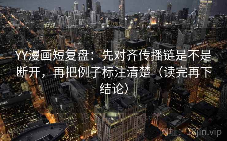 YY漫画短复盘：先对齐传播链是不是断开，再把例子标注清楚（读完再下结论）