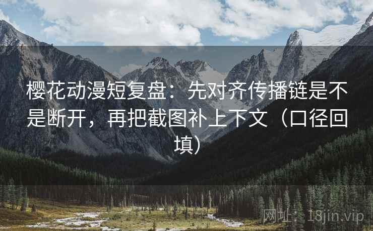 樱花动漫短复盘：先对齐传播链是不是断开，再把截图补上下文（口径回填）