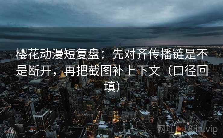 樱花动漫短复盘：先对齐传播链是不是断开，再把截图补上下文（口径回填）
