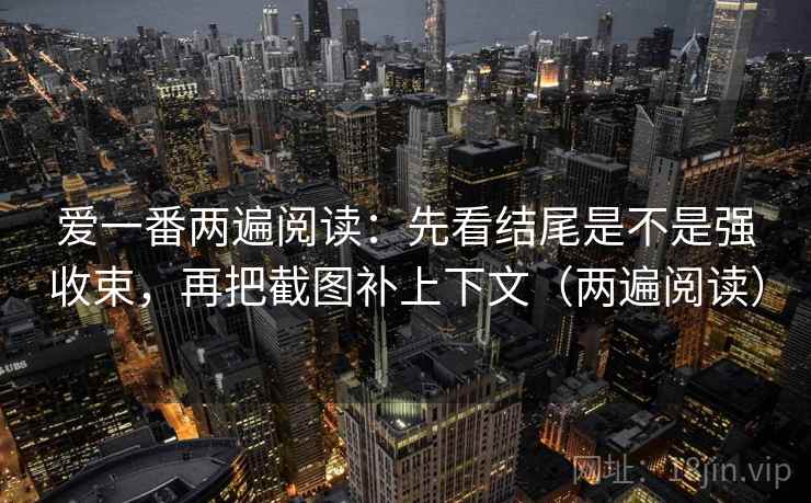爱一番两遍阅读：先看结尾是不是强收束，再把截图补上下文（两遍阅读）
