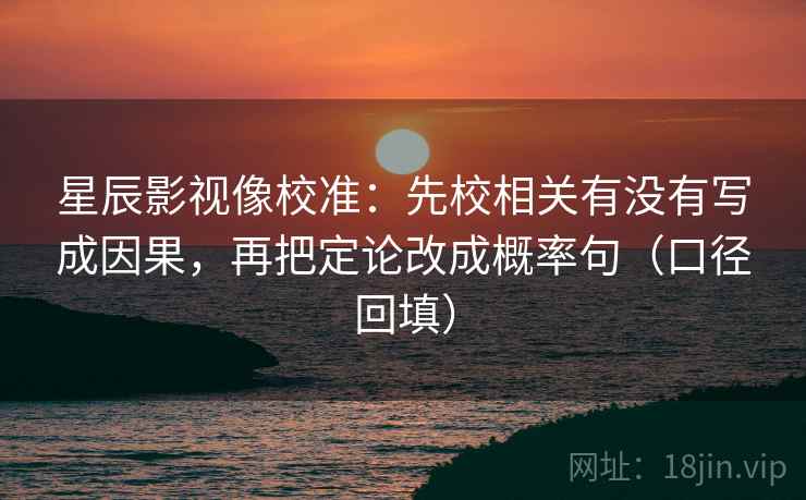 星辰影视像校准：先校相关有没有写成因果，再把定论改成概率句（口径回填）