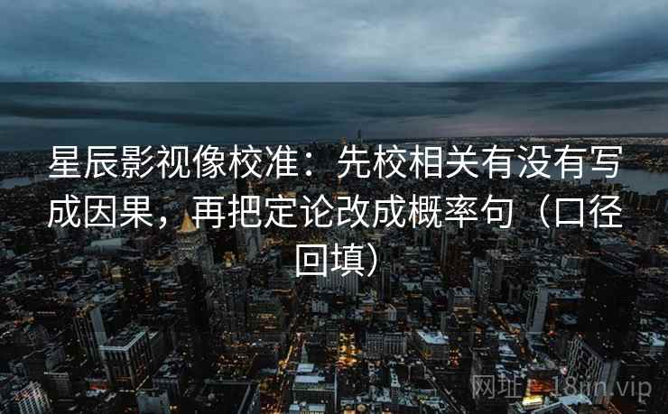 星辰影视像校准：先校相关有没有写成因果，再把定论改成概率句（口径回填）