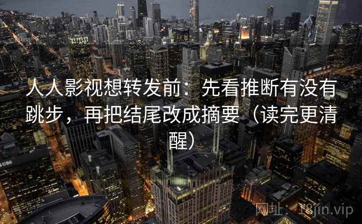 人人影视想转发前：先看推断有没有跳步，再把结尾改成摘要（读完更清醒）