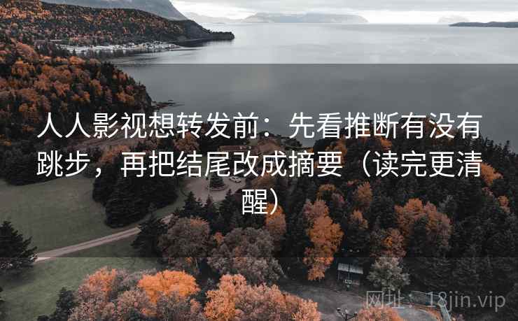 人人影视想转发前：先看推断有没有跳步，再把结尾改成摘要（读完更清醒）