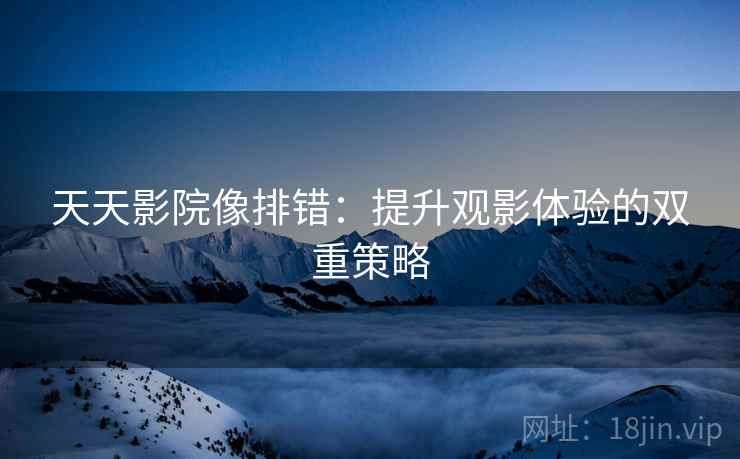天天影院像排错：提升观影体验的双重策略