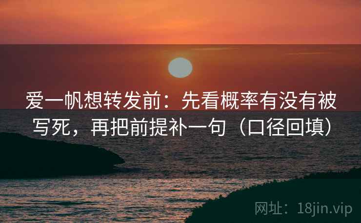 爱一帆想转发前：先看概率有没有被写死，再把前提补一句（口径回填）