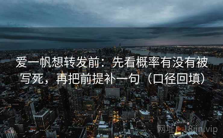 爱一帆想转发前：先看概率有没有被写死，再把前提补一句（口径回填）