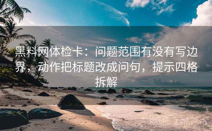 黑料网体检卡:问题范围有没有写边界,动作把标题改成问句,提示四格拆解 黑料网体检卡:问题范围有没有写边界,动作把标题改成问句,提示四格拆解