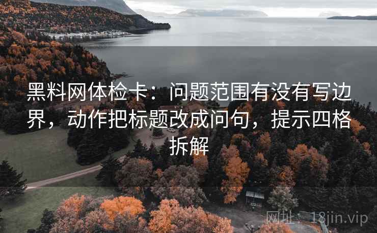 黑料网体检卡:问题范围有没有写边界,动作把标题改成问句,提示四格拆解 黑料网体检卡:问题范围有没有写边界,动作把标题改成问句,提示四格拆解