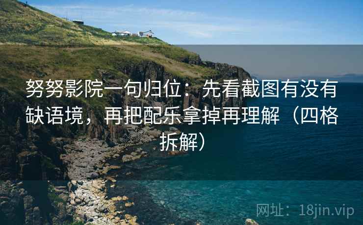 努努影院一句归位：先看截图有没有缺语境，再把配乐拿掉再理解（四格拆解）