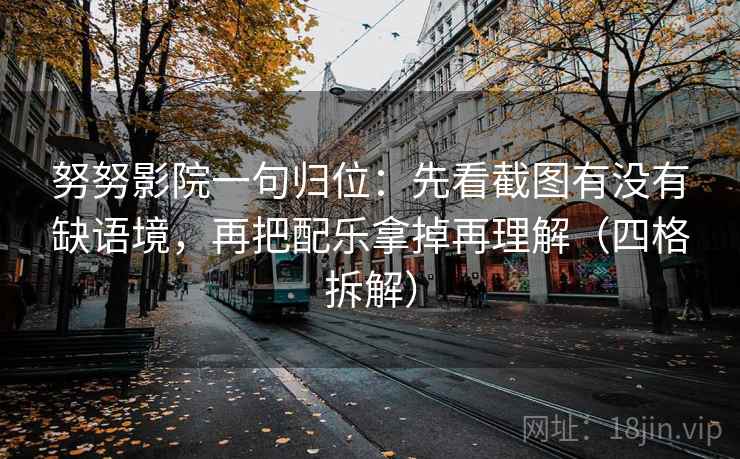 努努影院一句归位：先看截图有没有缺语境，再把配乐拿掉再理解（四格拆解）