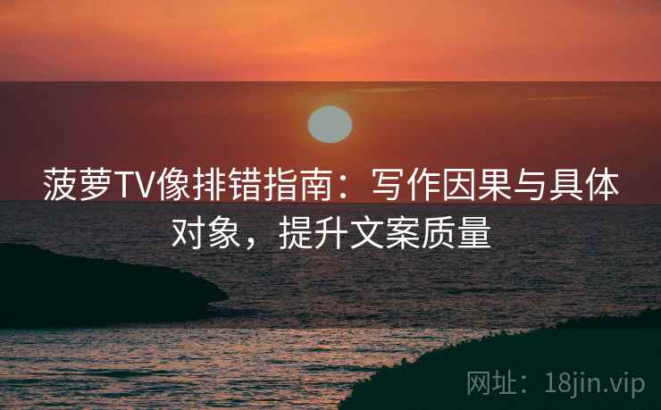 菠萝TV像排错指南：写作因果与具体对象，提升文案质量