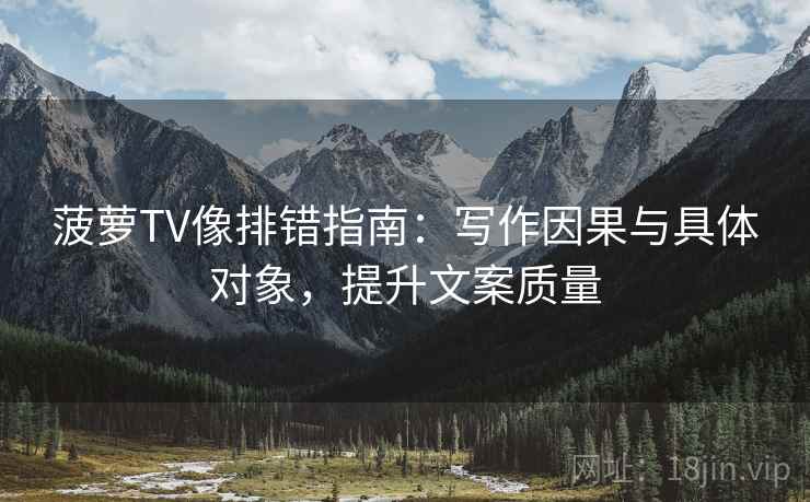 菠萝TV像排错指南：写作因果与具体对象，提升文案质量