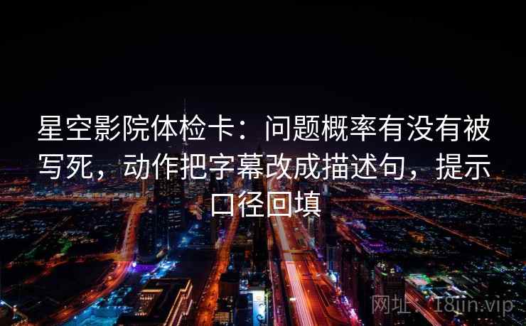 星空影院体检卡：问题概率有没有被写死，动作把字幕改成描述句，提示口径回填