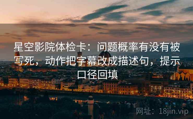 星空影院体检卡：问题概率有没有被写死，动作把字幕改成描述句，提示口径回填