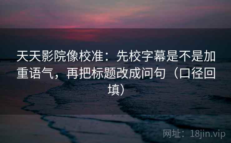 天天影院像校准：先校字幕是不是加重语气，再把标题改成问句（口径回填）