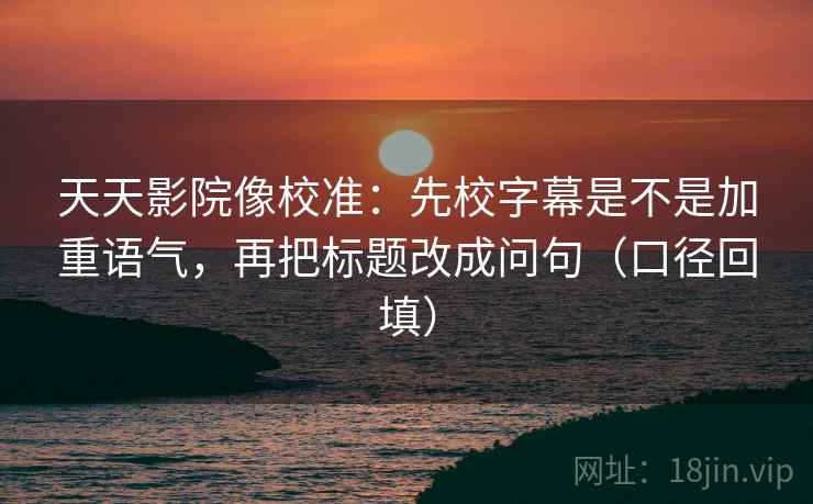 天天影院像校准：先校字幕是不是加重语气，再把标题改成问句（口径回填）