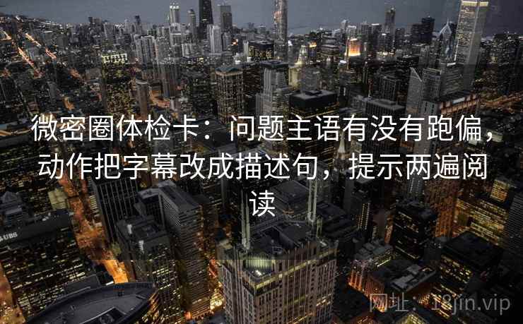 微密圈体检卡：问题主语有没有跑偏，动作把字幕改成描述句，提示两遍阅读