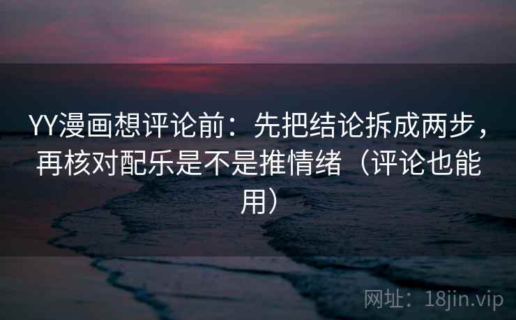 YY漫画想评论前：先把结论拆成两步，再核对配乐是不是推情绪（评论也能用）