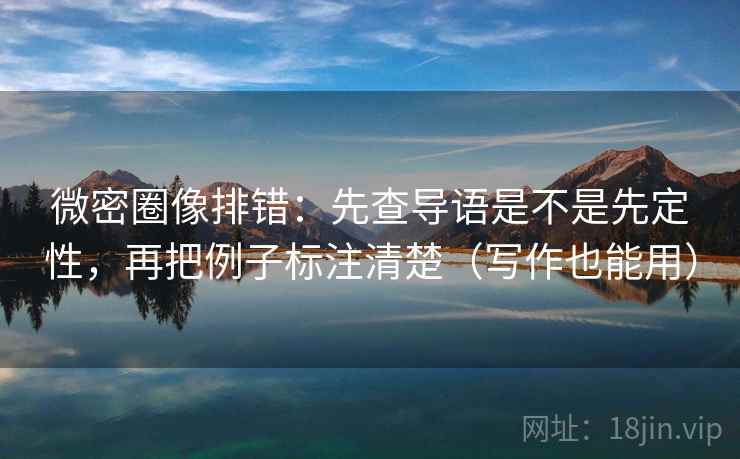 微密圈像排错:先查导语是不是先定性,再把例子标注清楚(写作也能用) 微密圈像排错:先查导语是不是先定性,再把例子标注清楚(写作也能用)