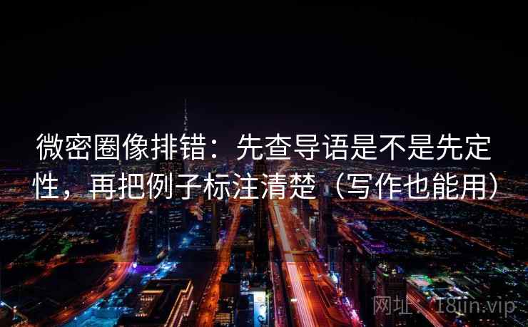 微密圈像排错:先查导语是不是先定性,再把例子标注清楚(写作也能用) 微密圈像排错:先查导语是不是先定性,再把例子标注清楚(写作也能用)