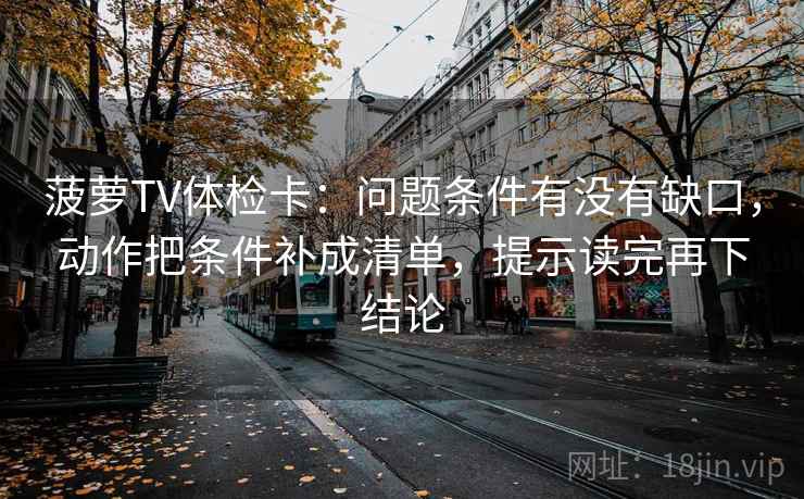 菠萝TV体检卡：问题条件有没有缺口，动作把条件补成清单，提示读完再下结论