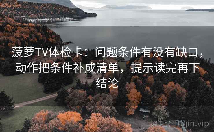 菠萝TV体检卡：问题条件有没有缺口，动作把条件补成清单，提示读完再下结论