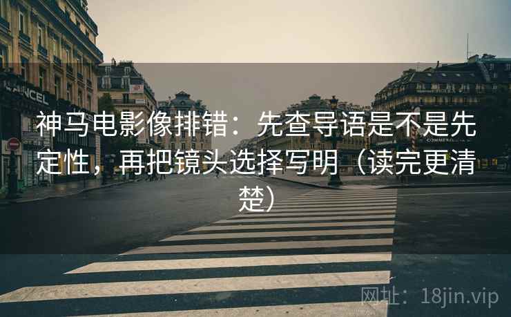 神马电影像排错：先查导语是不是先定性，再把镜头选择写明（读完更清楚）