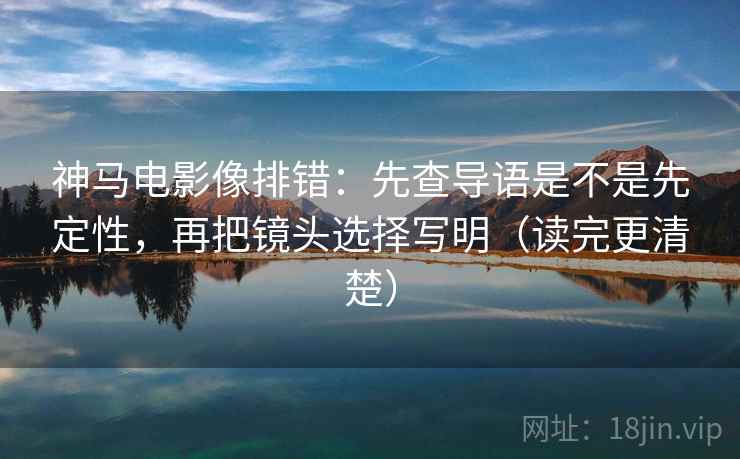 神马电影像排错：先查导语是不是先定性，再把镜头选择写明（读完更清楚）
