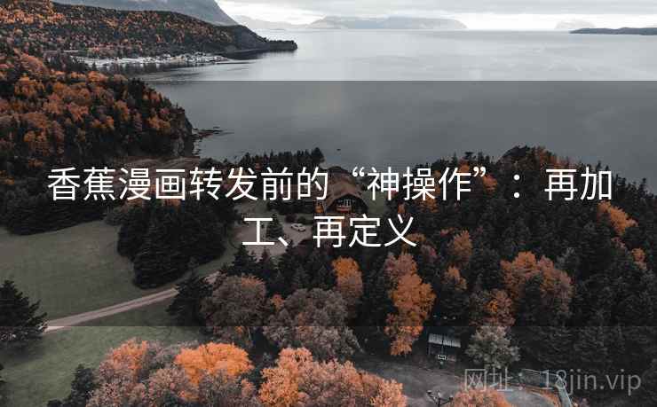 香蕉漫画转发前的“神操作”：再加工、再定义