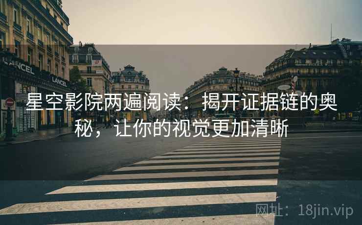星空影院两遍阅读：揭开证据链的奥秘，让你的视觉更加清晰