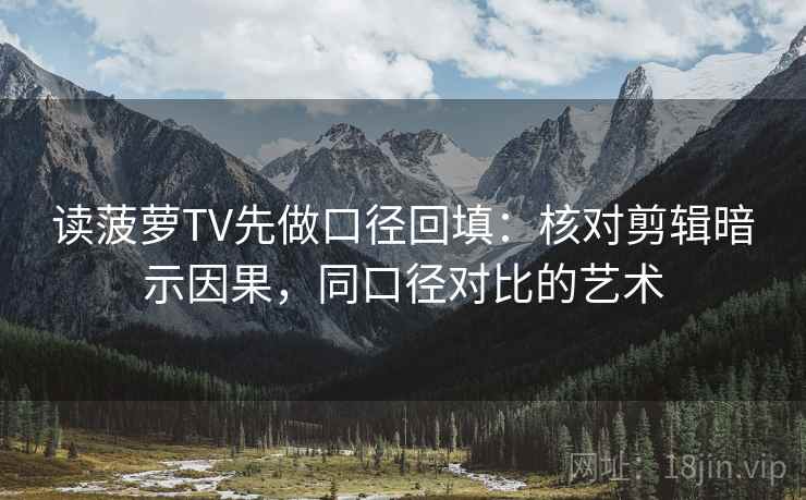 读菠萝TV先做口径回填:核对剪辑暗示因果,同口径对比的艺术 读菠萝TV先做口径回填:核对剪辑暗示因果,同口径对比的艺术