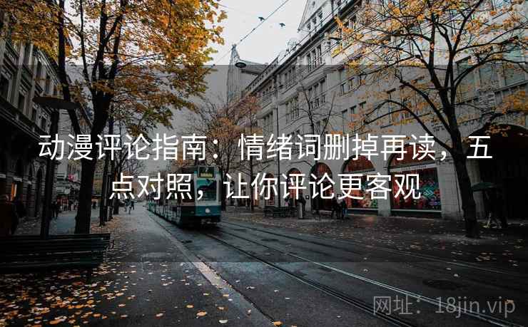 动漫评论指南:情绪词删掉再读,五点对照,让你评论更客观 动漫评论指南:情绪词删掉再读,五点对照,让你评论更客观