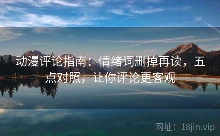 动漫评论指南:情绪词删掉再读,五点对照,让你评论更客观 动漫评论指南:情绪词删掉再读,五点对照,让你评论更客观